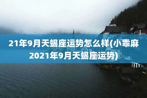 21年9月天蝎座运势怎么样(小乖麻2021年9月天蝎座运势)