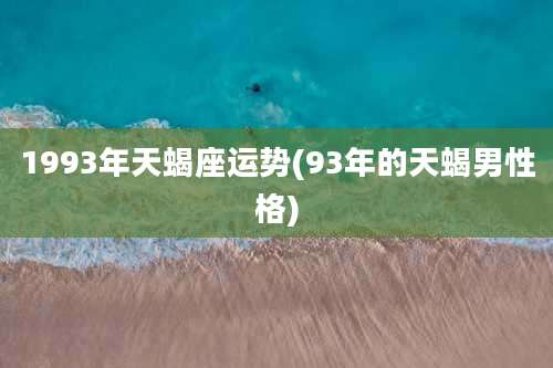1993年天蝎座运势(93年的天蝎男性格)