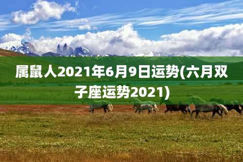 属鼠人2021年6月9日运势(六月双子座运势2021)