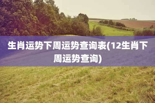 生肖运势下周运势查询表(12生肖下周运势查询)