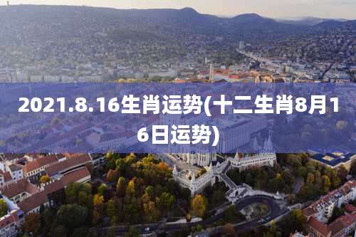 2021.8.16生肖运势(十二生肖8月16日运势)