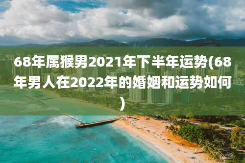 68年属猴男2021年下半年运势(68年男人在2022年的婚姻和运势如何)