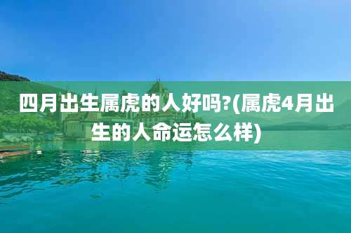 四月出生属虎的人好吗?(属虎4月出生的人命运怎么样)