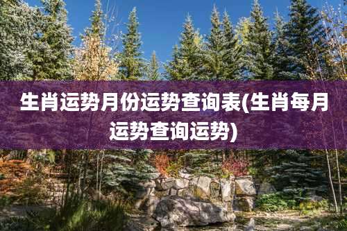 生肖运势月份运势查询表(生肖每月运势查询运势)