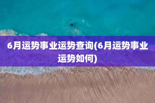 6月运势事业运势查询(6月运势事业运势如何)