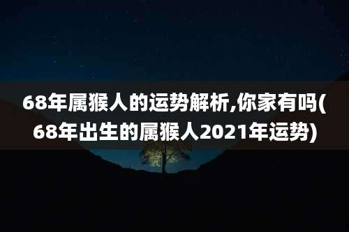 68年属猴人的运势解析,你家有吗(68年出生的属猴人2021年运势)