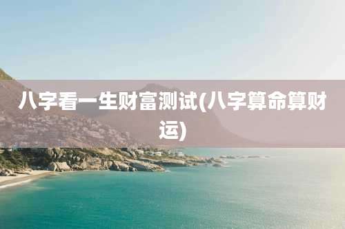 八字看一生财富测试(八字算命算财运)