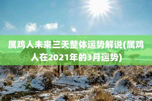 属鸡人未来三天整体运势解说(属鸡人在2021年的3月运势)