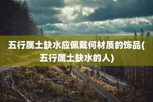 五行属土缺水应佩戴何材质的饰品(五行属土缺水的人)