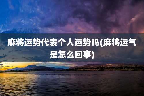 麻将运势代表个人运势吗(麻将运气是怎么回事)