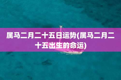 属马二月二十五日运势(属马二月二十五出生的命运)