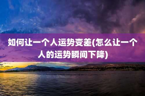 如何让一个人运势变差(怎么让一个人的运势瞬间下降)