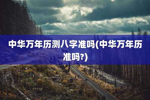 中华万年历测八字准吗(中华万年历准吗?)