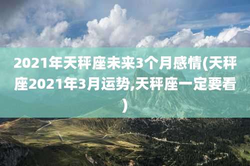 2021年天秤座未来3个月感情(天秤座2021年3月运势,天秤座一定要看)