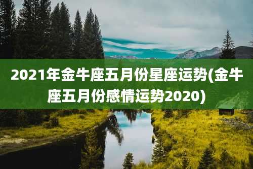 2021年金牛座五月份星座运势(金牛座五月份感情运势2020)