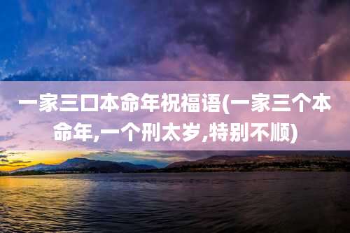 一家三口本命年祝福语(一家三个本命年,一个刑太岁,特别不顺)