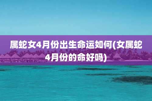 属蛇女4月份出生命运如何(女属蛇4月份的命好吗)