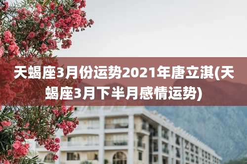 天蝎座3月份运势2021年唐立淇(天蝎座3月下半月感情运势)