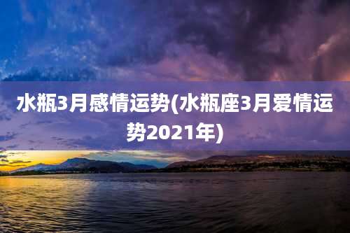 水瓶3月感情运势(水瓶座3月爱情运势2021年)