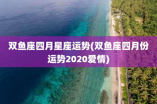 双鱼座四月星座运势(双鱼座四月份运势2020爱情)