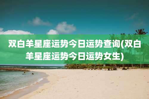 双白羊星座运势今日运势查询(双白羊星座运势今日运势女生)