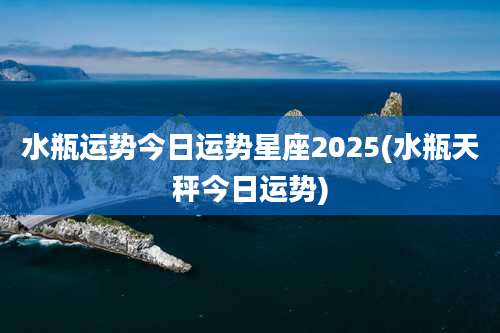 水瓶运势今日运势星座2025(水瓶天秤今日运势)