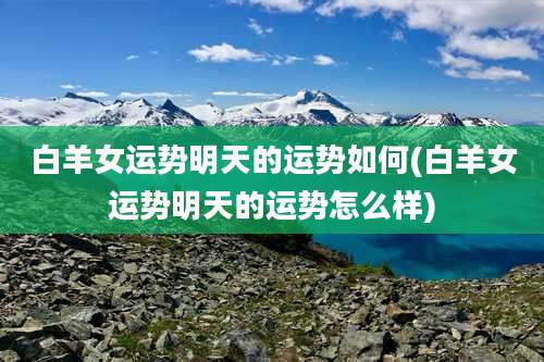 白羊女运势明天的运势如何(白羊女运势明天的运势怎么样)