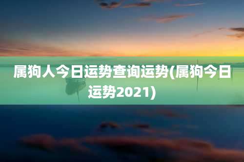 属狗人今日运势查询运势(属狗今日运势2021)