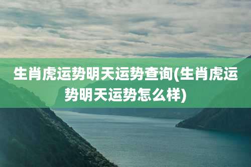生肖虎运势明天运势查询(生肖虎运势明天运势怎么样)