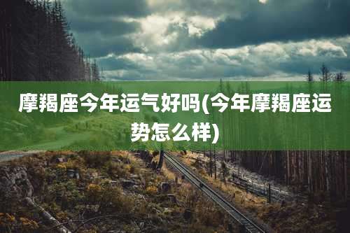 摩羯座今年运气好吗(今年摩羯座运势怎么样)