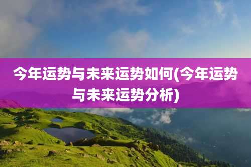 今年运势与未来运势如何(今年运势与未来运势分析)