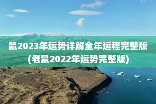鼠2023年运势详解全年运程完整版(老鼠2022年运势完整版)