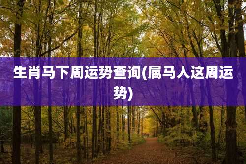 生肖马下周运势查询(属马人这周运势)