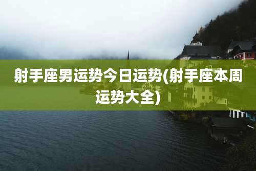 射手座男运势今日运势(射手座本周运势大全)