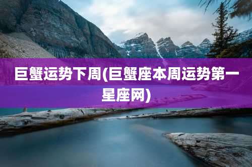 巨蟹运势下周(巨蟹座本周运势第一星座网)