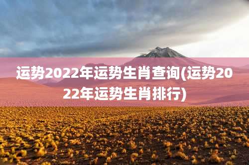 运势2022年运势生肖查询(运势2022年运势生肖排行)