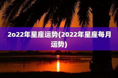 2o22年星座运势(2022年星座每月运势)