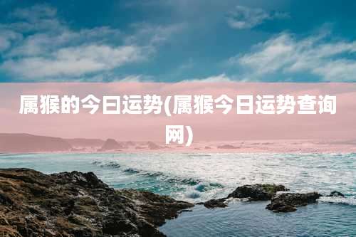 属猴的今曰运势(属猴今日运势查询网)