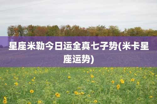 星座米勒今日运全真七子势(米卡星座运势)