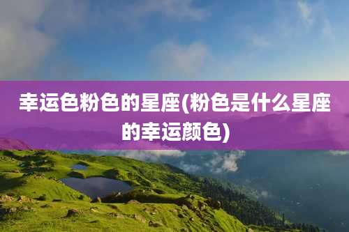 幸运色粉色的星座(粉色是什么星座的幸运颜色)