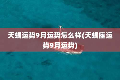天蝎运势9月运势怎么样(天蝎座运势9月运势)