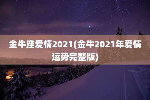 金牛座爱情2021(金牛2021年爱情运势完整版)