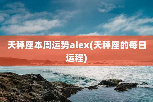 天秤座本周运势alex(天秤座的每日运程)