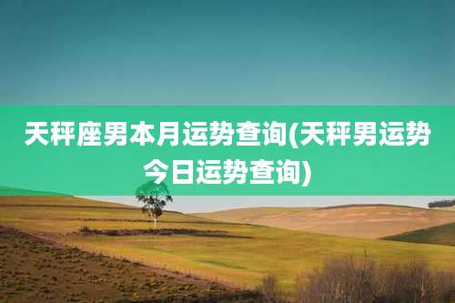 天秤座男本月运势查询(天秤男运势今日运势查询)