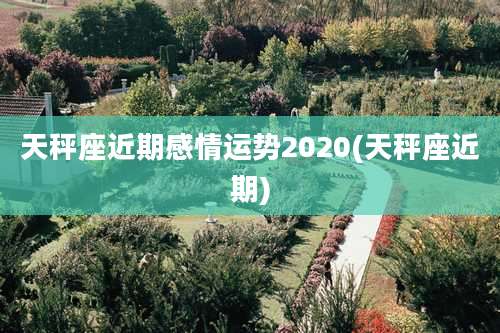 天秤座近期感情运势2020(天秤座近期)