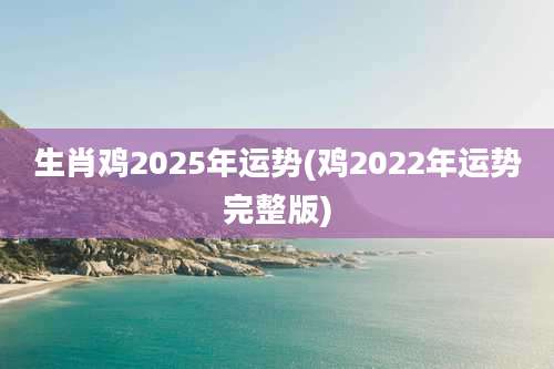 生肖鸡2025年运势(鸡2022年运势完整版)