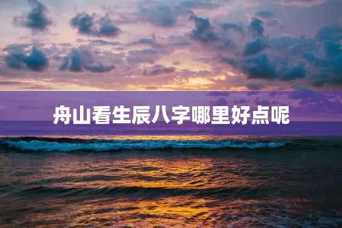 舟山看生辰八字哪里好点呢