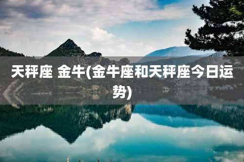 天秤座 金牛(金牛座和天秤座今日运势)