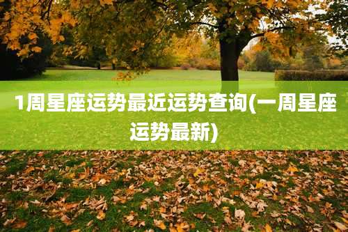 1周星座运势最近运势查询(一周星座运势最新)
