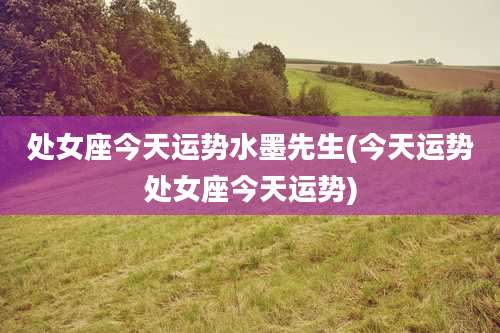 处女座今天运势水墨先生(今天运势处女座今天运势)